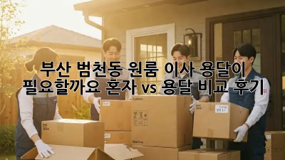 부산 범천동 원룸 이사, 용달이 필요할까요? 혼자 vs 용달 비교 후기